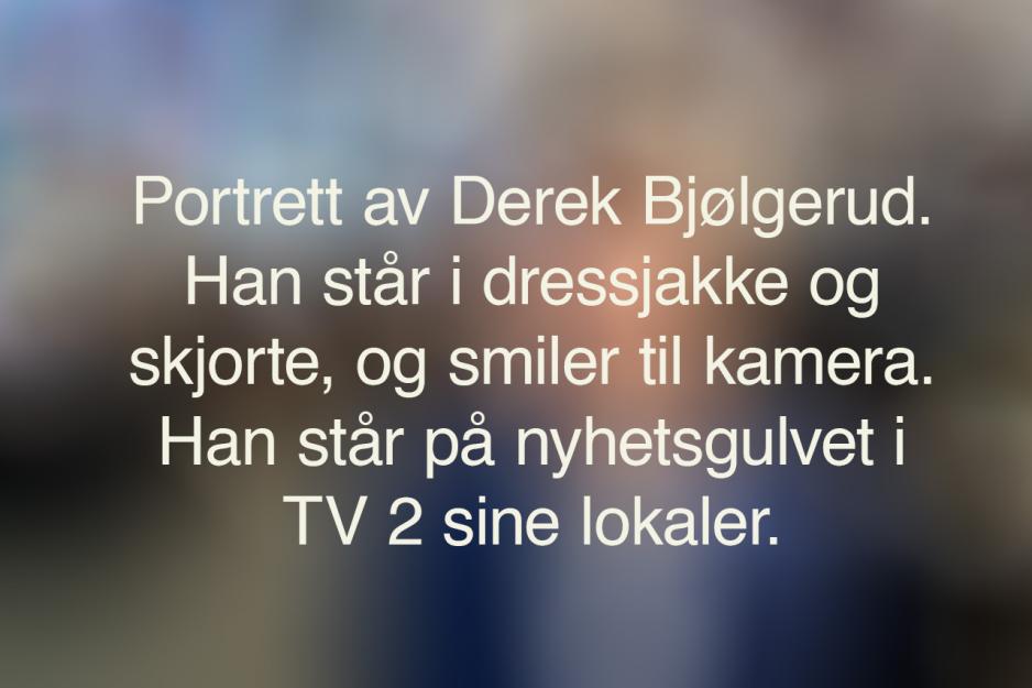 En uskarp bakgrunn med den alternative teksten til bildet under. Teksten sier: Portrettbilde av Derek Bjølgerud. Han står i dressjakke og skjorte, og smiler til kamera. Han står på nyhetsgulvet i TV2 sine lokaler.