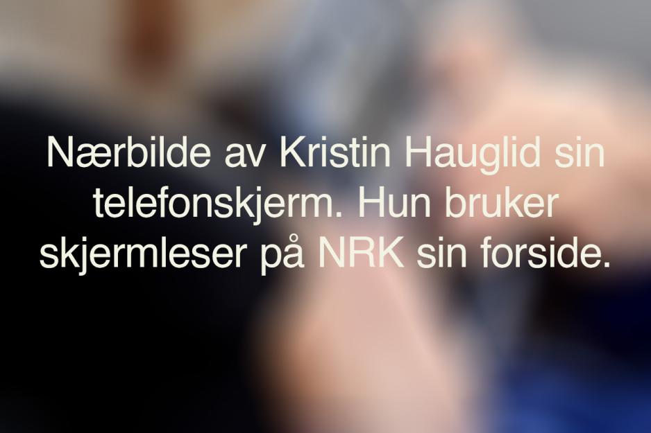 Et uskarpt bilde med den alternative teksten til bildet under. Teksten sier: Nærbilde av Kristin Hauglid sin telefonskjerm. Hun bruker skjermleser på NRK sin forside.